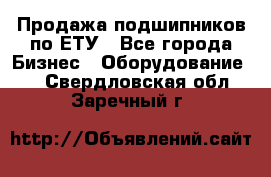 Продажа подшипников по ЕТУ - Все города Бизнес » Оборудование   . Свердловская обл.,Заречный г.